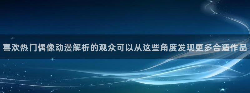 热门动漫新番:喜欢热门偶像动漫解析的观众可以从这些角度发现更多合适作品