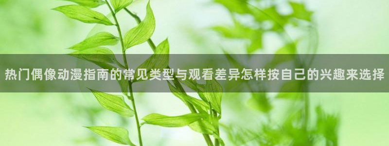 经典动画推荐:热门偶像动漫指南的常见类型与观看差异怎样按自己的兴趣来选择