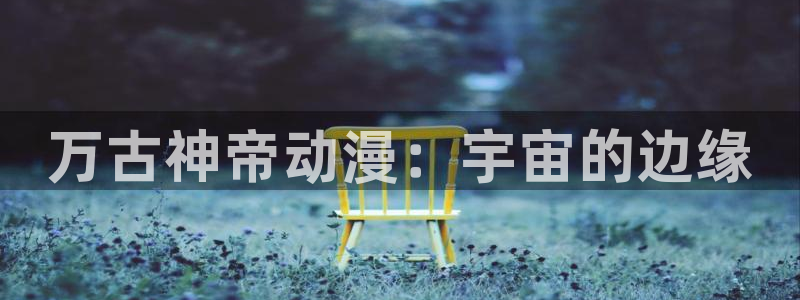 新番动漫:万古神帝动漫:宇宙的边缘
