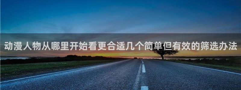 国漫网站：动漫人物从哪里开始看更合适几个简单但有效的筛选办法