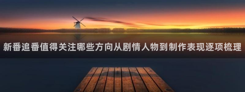 动漫内容导航:新番追番值得关注哪些方向从剧情人物到制作表现逐项梳理