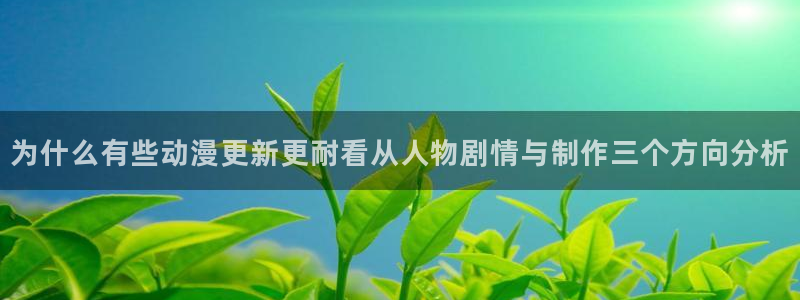 动漫作品动态：为什么有些动漫更新更耐看从人物剧情与制作三个方向分析