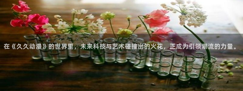 值得看的动漫:在《久久动漫》的世界里,未来科技与艺术碰撞出的火花,正成为引领潮流的力量。
