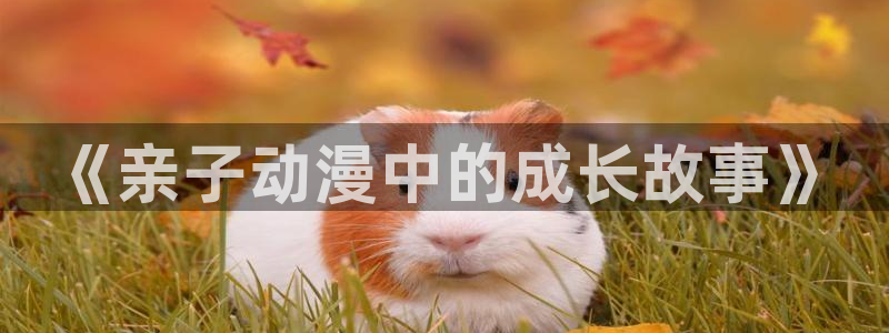 动漫作品查询：《亲子动漫中的成长故事》