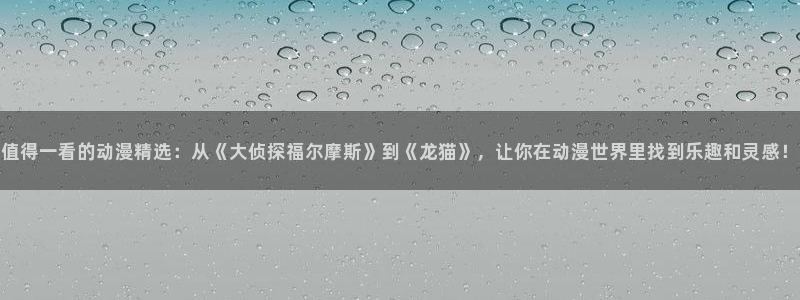 穿越动漫推荐：值得一看的动漫精选：从《大侦探福尔摩斯》到《龙猫》，让你在动漫世界里找到乐趣和灵感！
