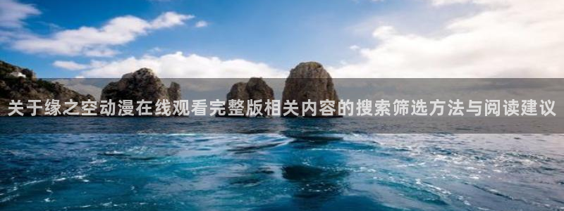 老动漫推荐：关于缘之空动漫在线观看完整版相关内容的搜索筛选方法与阅读建议
