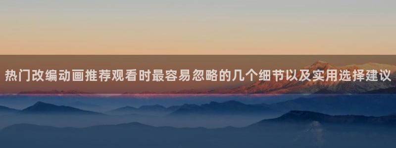 竞技动漫推荐：热门改编动画推荐观看时最容易忽略的几个细节以及实用选择建议