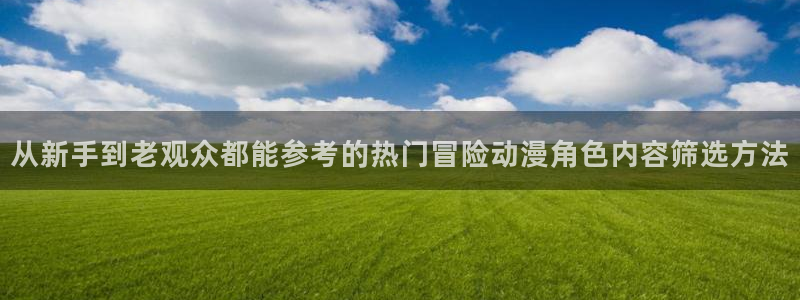热门动漫资讯：从新手到老观众都能参考的热门冒险动漫角色内容筛选方法